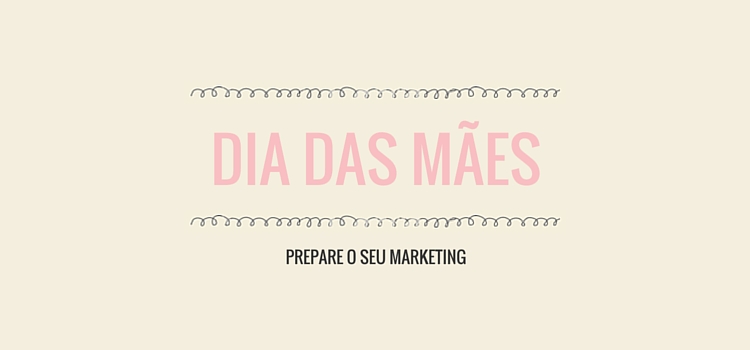 Permalink to Prepare o seu marketing para o dia das mães Prepare o seu marketing para o dia das mães